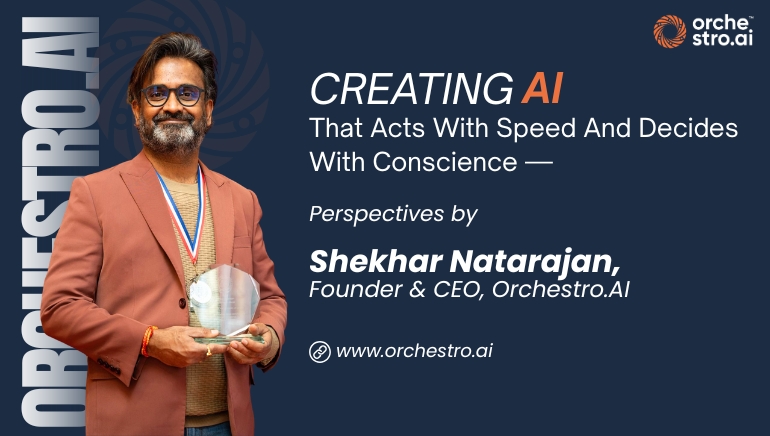 Creating AI That Acts with Speed and Decides with Conscience— Perspectives by Shekhar Natarajan, Founder & CEO, Orchestro.AI